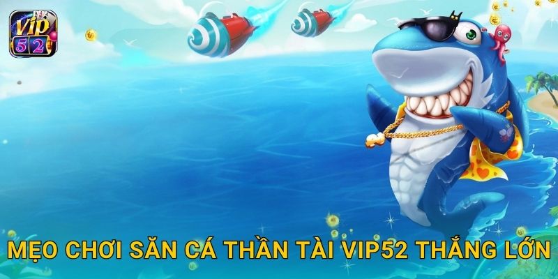 Săn Cá Thần Tài – Cơ hội trúng thưởng may mắn tại Vip52 3 Mẹo chơi Săn Cá Thần Tài Vip52 thắng lớn
