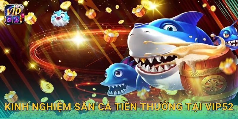 Săn Cá Tiền Thưởng – Nhận quà cực khủng tại Vip52 3 Kinh nghiệm săn cá tiền thưởng tại Vip52