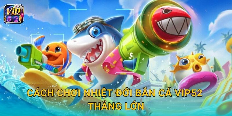 Cách chơi Nhiệt Đới Bắn Cá Vip52 thắng lớn