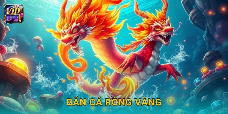 Bắn Cá Rồng Vàng – Săn báu vật quý hiếm tại Vip52